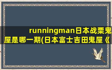 runningman日本战栗鬼屋是哪一期(日本富士吉田鬼屋《running man》去的是哪一期)
